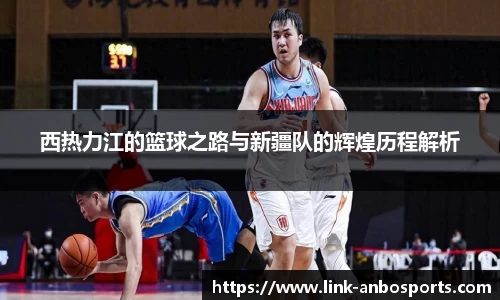 西热力江的篮球之路与新疆队的辉煌历程解析